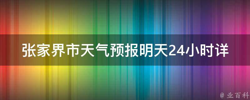 张家界市天气预报明天24小时详情_今明两天气温变化大，注意防晒。