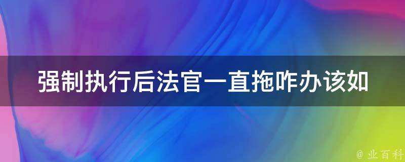 强制执行后法官一直拖咋办_该如何申请强制执行