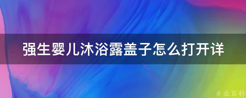 强生婴儿沐浴露盖子怎么打开_详细图解+小技巧