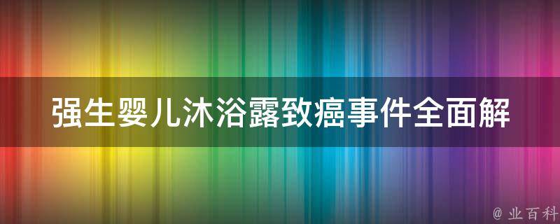 强生婴儿沐浴露致癌事件_全面解析：原因、后果、如何保护宝宝健康。