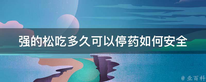 强的松吃多久可以停药_如何安全停药、副作用、注意事项。