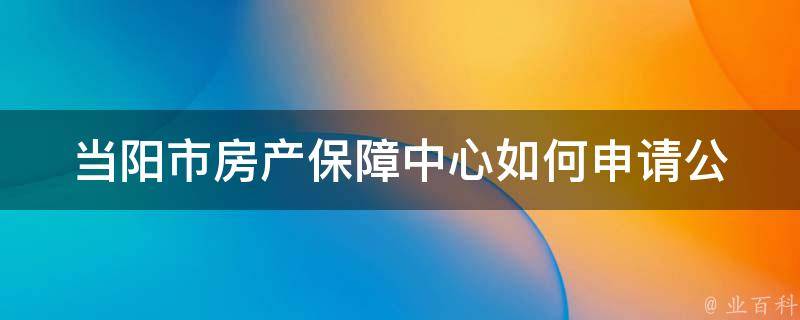 当阳市房产保障中心_如何申请公租房？