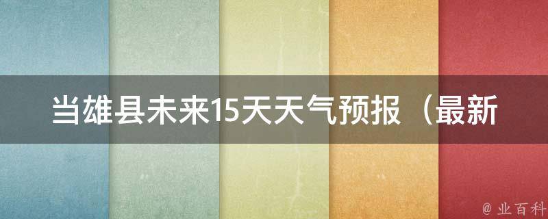 当雄县未来15天天气预报（最新更新，详细气象数据一网打尽）