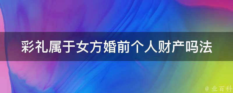 彩礼属于女方婚前个人财产吗(法律解析)