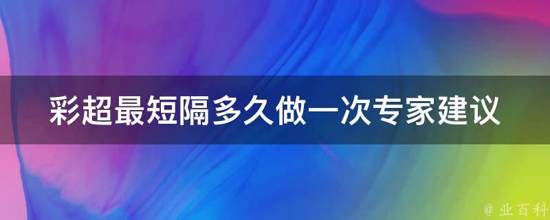 彩超最短隔多久做一次_专家建议及常见问题解答