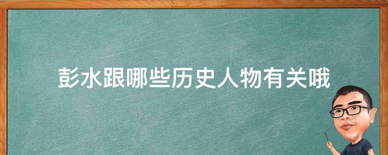 彭水跟哪些历史人物有关哦 