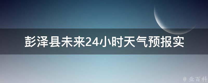 彭泽县未来24小时天气预报(实时更新，详细解读)