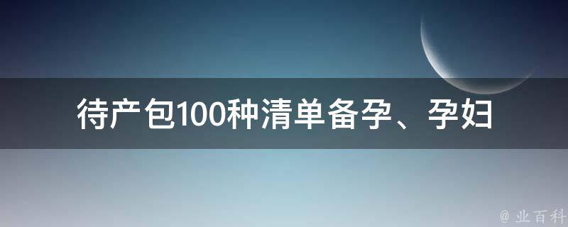 待产包100种清单(备孕、孕妇必备、产后恢复必备等)