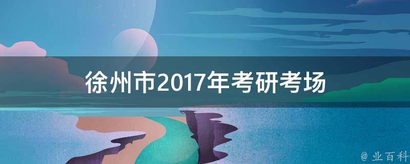 徐州市2017年考研考场 