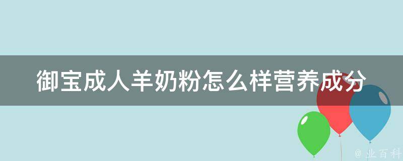 御宝成人羊奶粉怎么样(营养成分、口感、价格等全面解析)