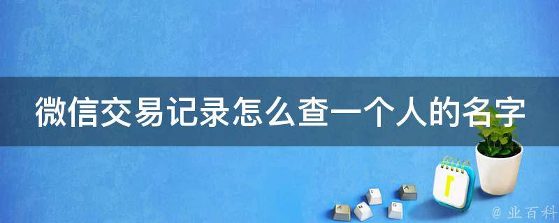 微信交易记录怎么查一个人的名字_详细教程及小技巧