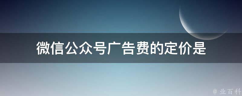 微信公众号广告费的定价是 