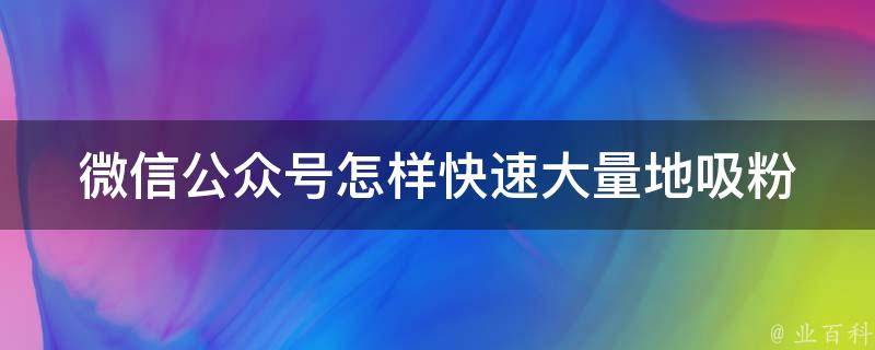 微信公众号怎样快速大量地吸粉 