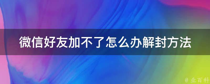 微信好友加不了怎么办_解封方法大揭秘