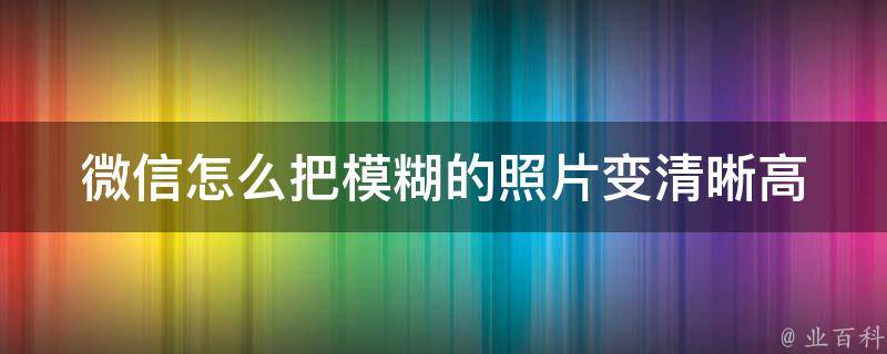 微信怎么把模糊的照片变清晰_高清神器推荐+详细教程