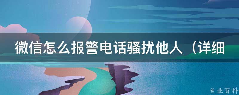 微信怎么报警电话骚扰他人_详细步骤+常见问题解答