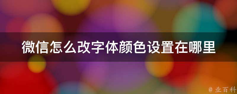 微信怎么改字体颜色设置在哪里_详细步骤+常见问题解答