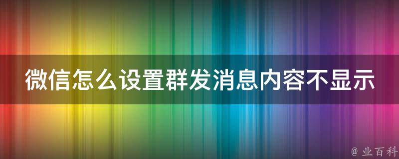 微信怎么设置群发消息内容不显示（教你轻松保护隐私）