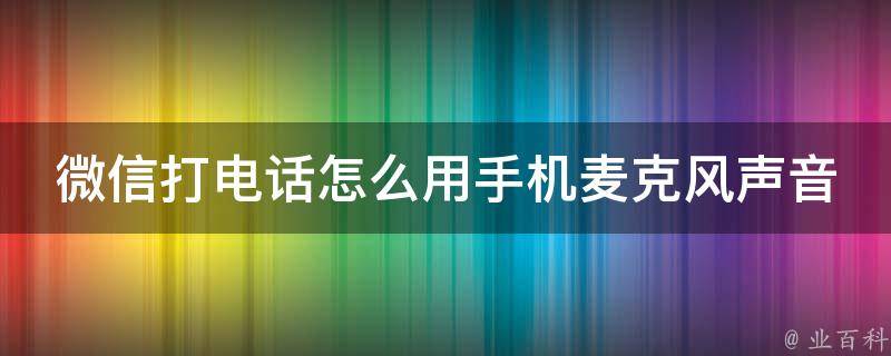 微信打电话怎么用手机麦克风声音_完美解决，让你的通话更清晰。