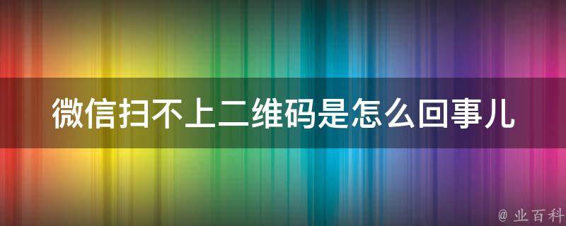 微信扫不上二维码是怎么回事儿_解决方法大全