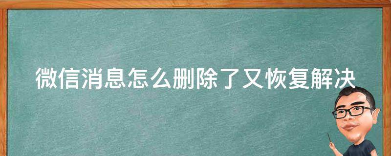 微信消息怎么删除了又恢复_解决方法大全：从备份、恢复到软件工具一网打尽。