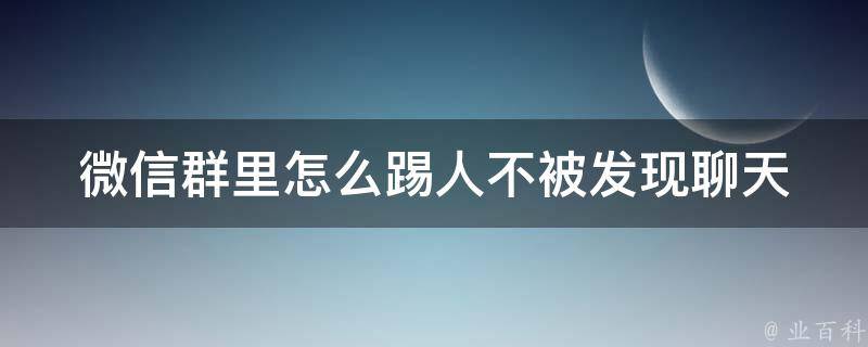 微信群里怎么踢人不被发现聊天_高效操作技巧分享