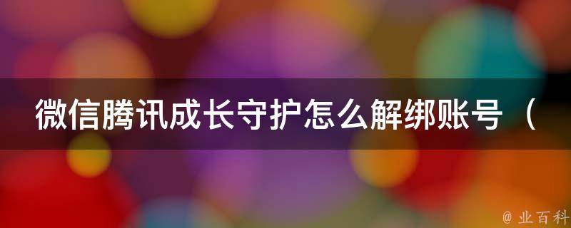 微信腾讯成长守护怎么解绑账号_详细步骤教程+常见问题解答