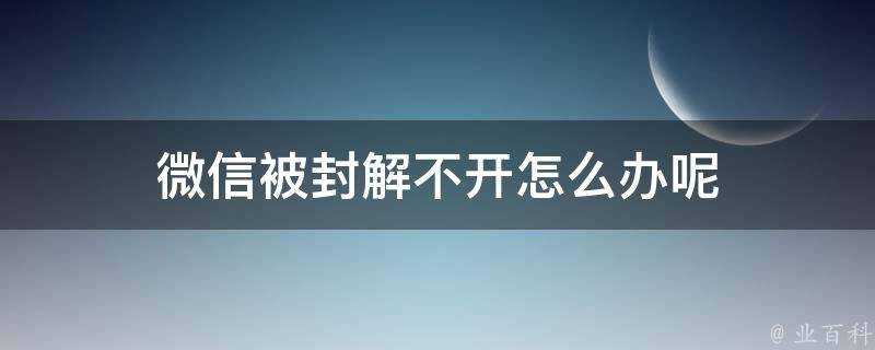 微信被封解不开怎么办呢 