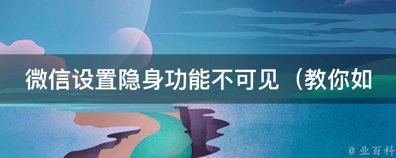 微信设置隐身功能不可见_教你如何完美隐身，让朋友无法发现你在线。