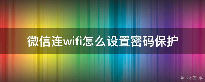 微信连wifi怎么设置密码保护(详细教程+常见问题解答)