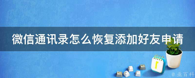 微信通讯录怎么恢复添加好友申请（详解恢复好友申请的3种方法）