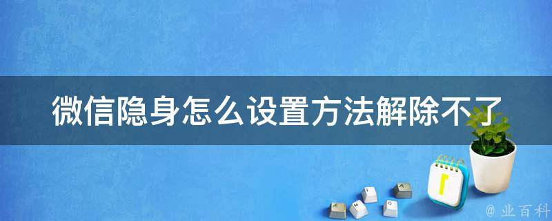 微信隐身怎么设置方法解除不了_详解微信隐身设置、解除方法、常见问题。