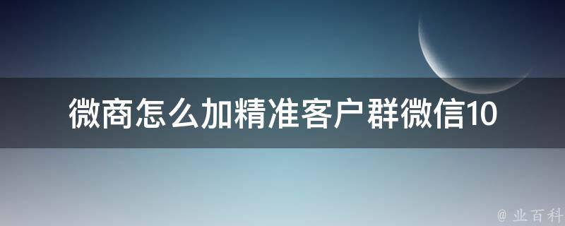 微商怎么加精准客户群微信_10种方法让你快速增加微信粉丝