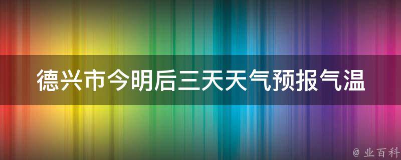 德兴市今明后三天天气预报_气温变化大，注意防晒