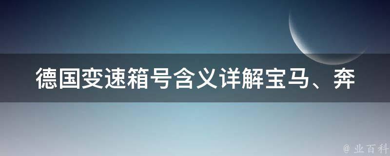 德国变速箱号含义(详解宝马、奔驰、奥迪等品牌车型的变速箱编码)