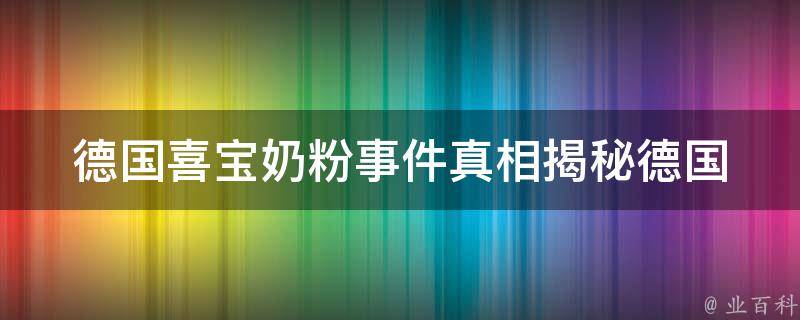 德国喜宝奶粉事件真相揭秘(德国奶粉事件始末、真相调查、品牌选择)