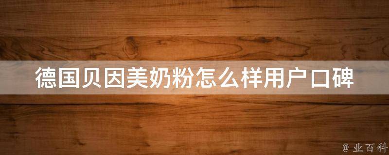 德国贝因美奶粉怎么样(用户口碑评测、价格比较和营养成分分析)。