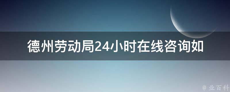 德州劳动局24小时在线咨询(如何利用在线服务解决劳动纠纷)