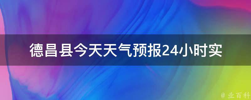 德昌县今天天气预报24小时_实时更新，周边景点出行指南。