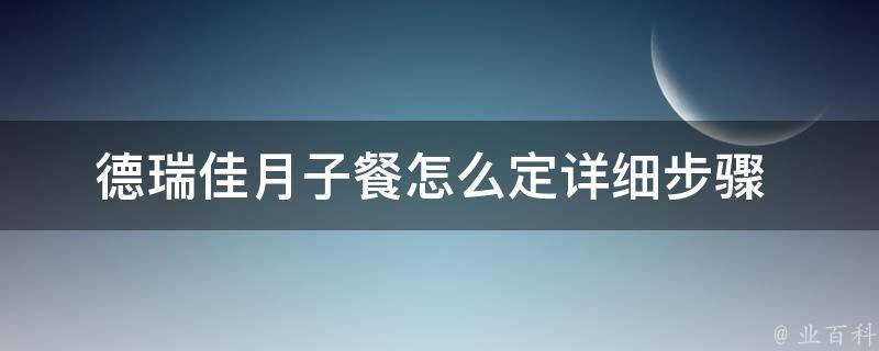 德瑞佳月子餐怎么定_详细步骤+用户评价推荐