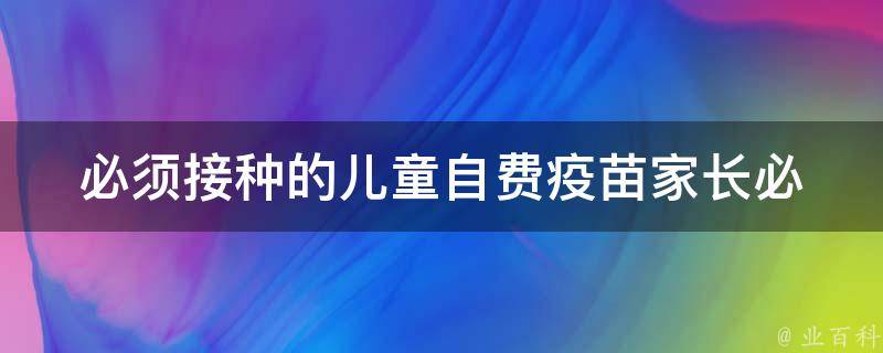 必须接种的儿童自费疫苗(家长必读：如何选择安全有效的自费疫苗)。