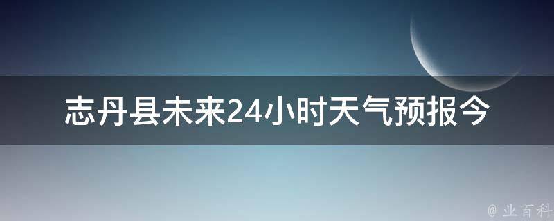 志丹县未来24小时天气预报_今晚降温，记得添衣服