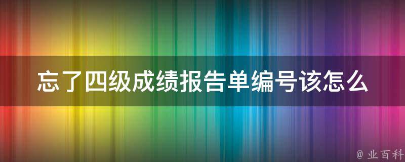 忘了四级成绩报告单编号_该怎么办？