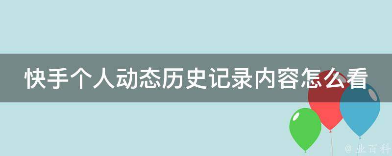 快手个人动态历史记录内容怎么看？(详细教程+实用技巧)