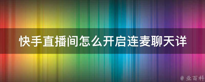 快手直播间怎么开启连麦聊天(详细教程+实用技巧)