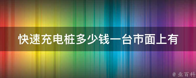 快速充电桩多少钱一台(市面上有哪些品牌值得推荐)