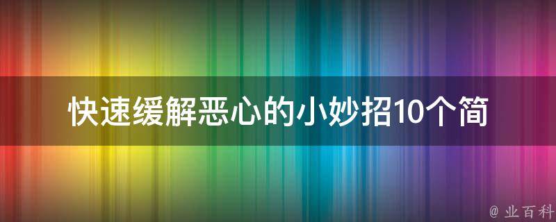 快速缓解恶心的小妙招(10个简单易行的方法让你远离恶心)。