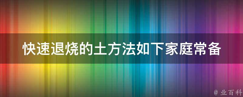 快速退烧的土方法如下_家庭常备药物+中药饮品推荐。