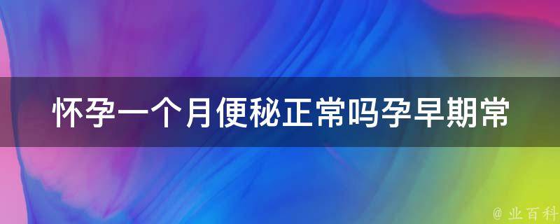 怀孕一个月便秘正常吗_孕早期常见问题及应对方法。