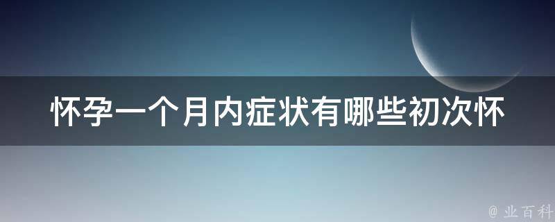 怀孕一个月内症状有哪些_初次怀孕必看！详解早孕反应、体征和注意事项。